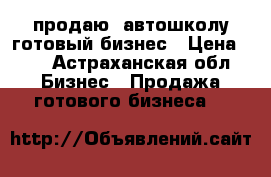 продаю  автошколу готовый бизнес › Цена ­ 0 - Астраханская обл. Бизнес » Продажа готового бизнеса   